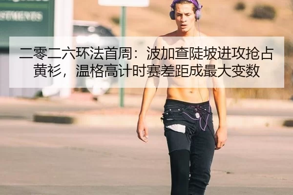 二零二六环法首周：波加查陡坡进攻抢占黄衫，温格高计时赛差距成最大变数